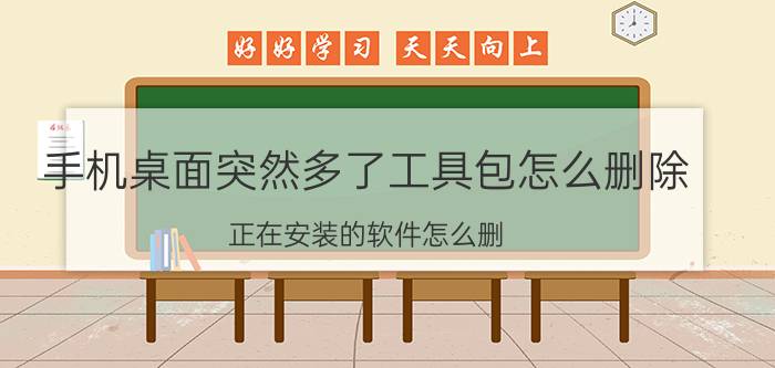 手机桌面突然多了工具包怎么删除 正在安装的软件怎么删？